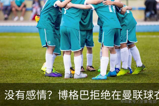 没有感情？博格巴拒绝在曼联球衣上签名